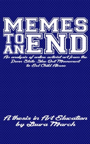 Memes to an end: An analysis of online activist art from the Penn State Blue Out Movement to End Child Abuse Laura March Memes to an end: An analysis of online activist art from the Penn State Blue Out Movement to End Child Abuse Laura March