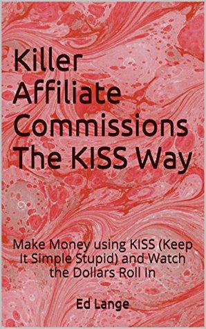 Killer Affiliate Commissions The KISS Way: Make Money using KISS (Keep It Simple Stupid) and Watch the Dollars Roll In Ed Lange Killer Affiliate Commissions The KISS Way: Make Money using KISS (Keep It Simple Stupid) and Watch the Dollars Roll In Ed Lange