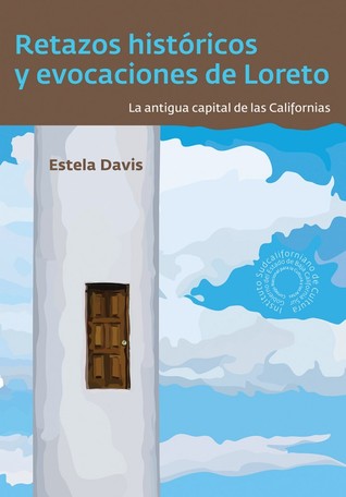 Retazos históricos y evocaciones de Loreto. La antigua capital de las californias Estela Davis Retazos históricos y evocaciones de Loreto. La antigua capital de las californias Estela Davis