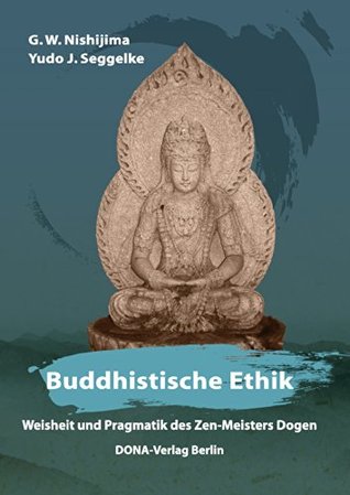 Buddhistische Ethik: Weisheit und Pragmatik des Zen-Meisters Dōgen G. W. Nishijima Buddhistische Ethik: Weisheit und Pragmatik des Zen-Meisters Dōgen G. W. Nishijima