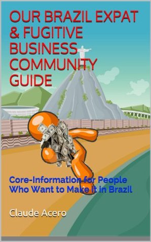 OUR BRAZIL EXPAT & FUGITIVE BUSINESS COMMUNITY GUIDE: Core Information for People Who Want to Make it in Brazil claude Acero OUR BRAZIL EXPAT & FUGITIVE BUSINESS COMMUNITY GUIDE: Core Information for People Who Want to Make it in Brazil claude Acero
