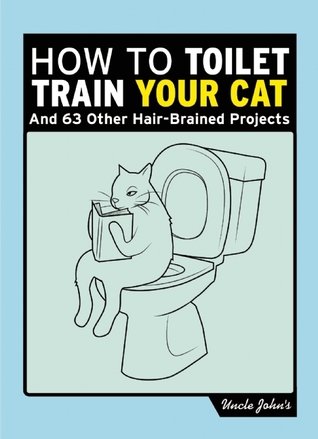 Uncle Johns How to Toilet Train Your Cat: And 50 Other Projects You Probably Shouldnt Do Bathroom Readers Institute Uncle Johns How to Toilet Train Your Cat: And 50 Other Projects You Probably Shouldnt Do Bathroom Readers Institute