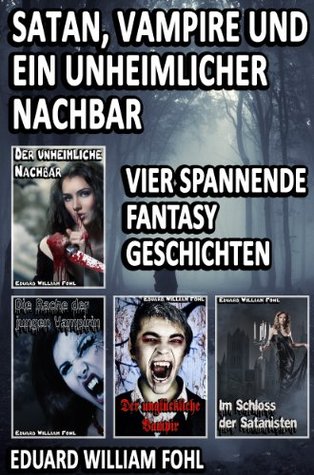 Satan, Vampire und ein unheimlicher Nachbar: Vier spannende Fantasy Geschichten Eduard William Fohl Satan, Vampire und ein unheimlicher Nachbar: Vier spannende Fantasy Geschichten Eduard William Fohl