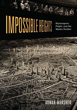 Impossible Heights: Skyscrapers, Flight, and the Master Builder Adnan Morshed Impossible Heights: Skyscrapers, Flight, and the Master Builder Adnan Morshed