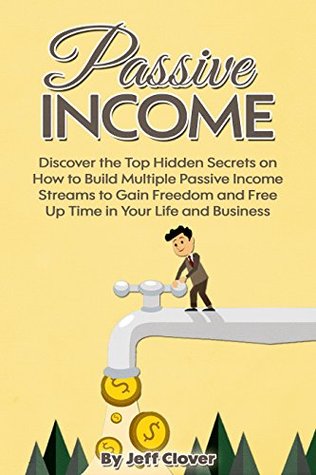 Passive Income: Discover the Top Hidden Secrets on How to Build Multiple Passive Income Streams to Gain Freedom and Free Up Time in Your Life and Business Jeff Clover Passive Income: Discover the Top Hidden Secrets on How to Build Multiple Passive Income Streams to Gain Freedom and Free Up Time in Your Life and Business Jeff Clover