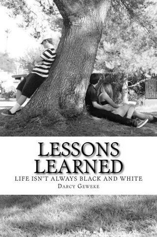 Lessons Learned (LIFE ISNT ALWAYS BLACK AND WHITE Book 1) Darcy Geweke Lessons Learned (LIFE ISNT ALWAYS BLACK AND WHITE Book 1) Darcy Geweke