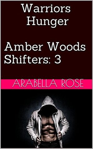 Warriors Hunger (Amber Woods Shifters Book 3) Arabella Rose Warriors Hunger (Amber Woods Shifters Book 3) Arabella Rose