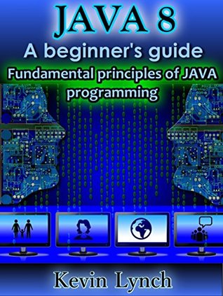 Java 8: A Beginner's Guide: Fundamental principles of Java programming (java tutorial, java for beginners, Learn Java, java programming, java 8, java guide, java programming guide for beginners)