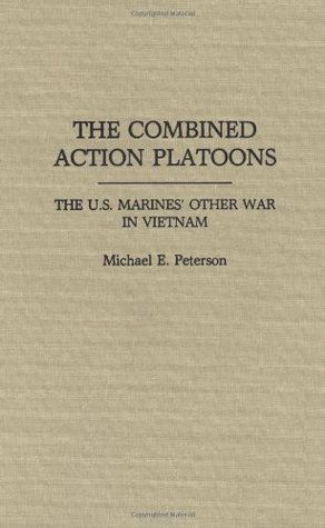 The Combined Action Platoons: The U.S. Marines Other War in Vietnam Michael E. Peterson The Combined Action Platoons: The U.S. Marines Other War in Vietnam Michael E. Peterson