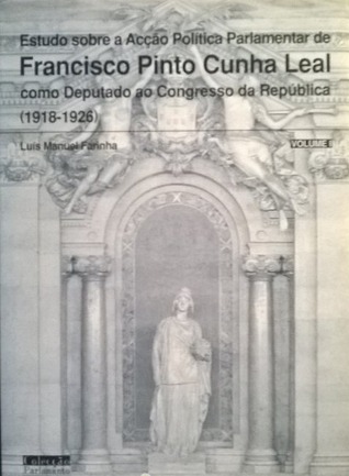Estudo sobre a Acção Política Parlamentar de Francisco Pinto Cunha Leal como Deputado ao Congresso da República (1918-1926) - volume I Luís Farinha Estudo sobre a Acção Política Parlamentar de Francisco Pinto Cunha Leal como Deputado ao Congresso da República (1918-1926) - volume I Luís Farinha