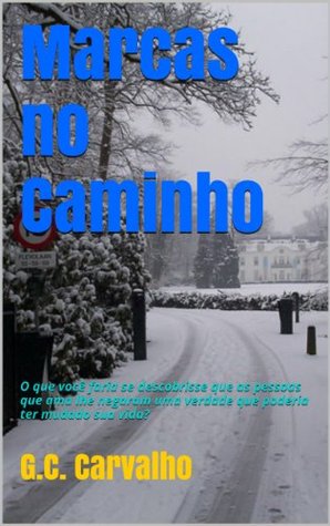 Marcas no Caminho: O que você faria se descobrisse que as pessoas que ama lhe negaram uma verdade que poderia ter mudado sua vida? G.C. Carvalho Marcas no Caminho: O que você faria se descobrisse que as pessoas que ama lhe negaram uma verdade que poderia ter mudado sua vida? G.C. Carvalho