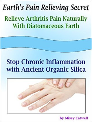 Earths Pain Relieving Secret - Relieve Arthritis Pain Naturally with Diatomaceous Earth: Stop Chronic Inflammation with Ancient Organic Silica Missy Catwell Earths Pain Relieving Secret - Relieve Arthritis Pain Naturally with Diatomaceous Earth: Stop Chronic Inflammation with Ancient Organic Silica Missy Catwell