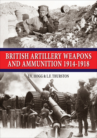 British Artillery Weapons & Ammunition: 1914-1918 I. V. Hogg British Artillery Weapons & Ammunition: 1914-1918 I. V. Hogg