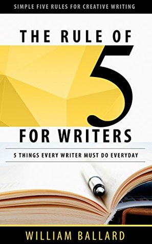 The Rule of 5 For Writers: 5 Things Every Writer Must Do Everyday William Ballard The Rule of 5 For Writers: 5 Things Every Writer Must Do Everyday William Ballard