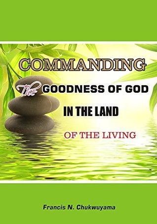 Commanding the Goodness of God in the Land of the Living francis nnamdi chukwuyama Commanding the Goodness of God in the Land of the Living francis nnamdi chukwuyama