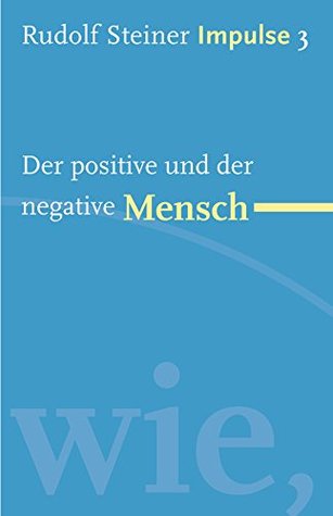 Der positive und der negative Mensch: Werde ein Mensch mit Initiative: Grundlagen (Impulse 3) Rudolf Steiner Der positive und der negative Mensch: Werde ein Mensch mit Initiative: Grundlagen (Impulse 3) Rudolf Steiner