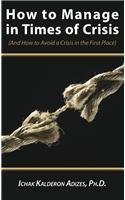 How to Manage in Times of Crisis: And How to Avoid a Crisis in the First Place Ichak Adizes How to Manage in Times of Crisis: And How to Avoid a Crisis in the First Place Ichak Adizes