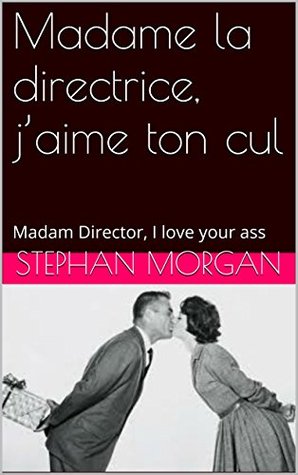 Madame la directrice, jaime ton cul: Madam Director, I love your ass Stephan Morgan Madame la directrice, jaime ton cul: Madam Director, I love your ass Stephan Morgan