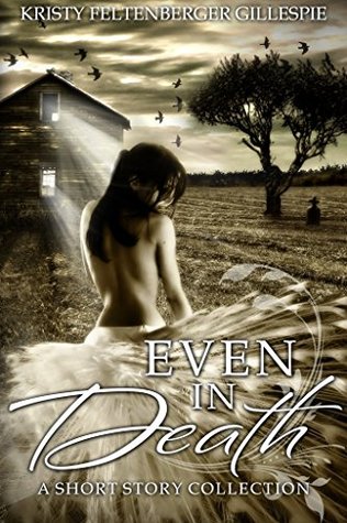 Even In Death: A Short Story Collection Kristy Feltenberger Gillespie Even In Death: A Short Story Collection Kristy Feltenberger Gillespie