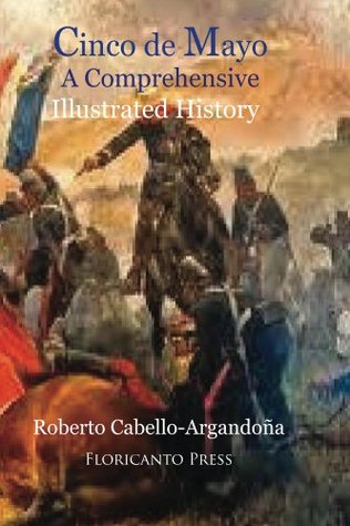 Cinco De Mayo: A comprehensive Illustrated History Roberto Cabello-Argandona Cinco De Mayo: A comprehensive Illustrated History Roberto Cabello-Argandona