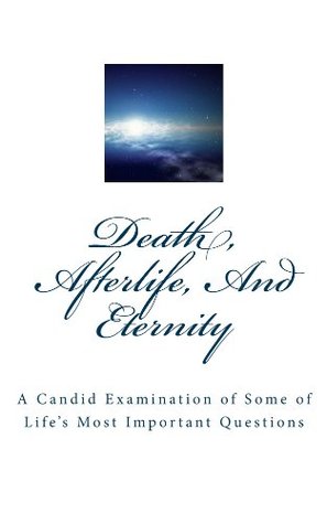 Death, Afterlife, And Eternity: A Candid Examination of Some of Lifes Most Important Questions Lynn Atwell Death, Afterlife, And Eternity: A Candid Examination of Some of Lifes Most Important Questions Lynn Atwell