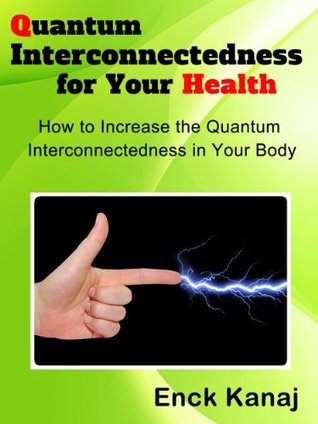 Quantum Interconnectedness for Your Health: How to Increase the Quantum Interconnectedness in Your Body Enck Kanaj Quantum Interconnectedness for Your Health: How to Increase the Quantum Interconnectedness in Your Body Enck Kanaj