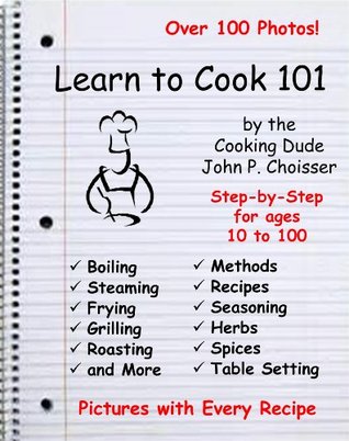 Learn to Cook 101 -- Step-by-Step Cooking Lessons for All Ages, the Cooking Dude by John P. Choisser Learn to Cook 101 -- Step-by-Step Cooking Lessons for All Ages, the Cooking Dude by John P. Choisser