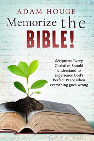 Memorize the Bible! Scriptures Every Christian Should Understand to Experience Gods Perfect Peace When Everything Goes Wrong Adam Houge Memorize the Bible! Scriptures Every Christian Should Understand to Experience Gods Perfect Peace When Everything Goes Wrong Adam Houge