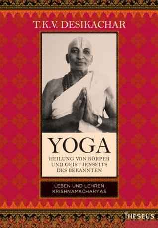 Yoga - Heilung von Körper und Geist jenseits des bekannten: Leben und Lehren Krishnamacharyas T.K.V. Desikachar Yoga - Heilung von Körper und Geist jenseits des bekannten: Leben und Lehren Krishnamacharyas T.K.V. Desikachar