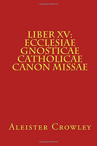 Liber XV: Ecclesiae Gnosticae Catholicae Canon Missae Aleister Crowley Liber XV: Ecclesiae Gnosticae Catholicae Canon Missae Aleister Crowley