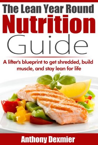 The Lean Year Round Nutrition Guide: A lifters blueprint to lose fat, build muscle, and stay lean all year. Anthony Dexmier The Lean Year Round Nutrition Guide: A lifters blueprint to lose fat, build muscle, and stay lean all year. Anthony Dexmier