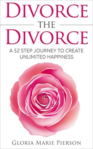 Divorce the Divorce: A 52 Step Journey to Create Unlimited Happiness Gloria Marie Pierson Divorce the Divorce: A 52 Step Journey to Create Unlimited Happiness Gloria Marie Pierson