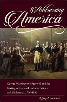 Addressing America: George Washingtons Farewell and the Making of National Culture, Politics, and Diplomacy Jeffrey J. Malanson Addressing America: George Washingtons Farewell and the Making of National Culture, Politics, and Diplomacy Jeffrey J. Malanson