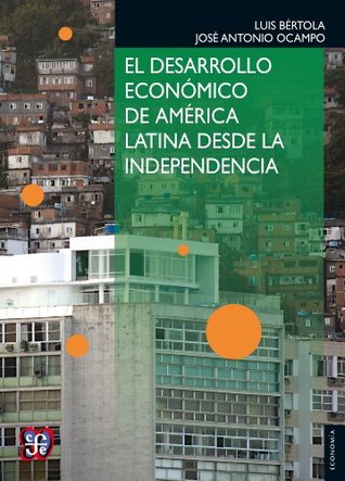 El desarrollo económico de América Latina desde la Independencia (Seccion de Obras de Economia (Fondo de Cultura Economica)) Luis Bertola El desarrollo económico de América Latina desde la Independencia (Seccion de Obras de Economia (Fondo de Cultura Economica)) Luis Bertola