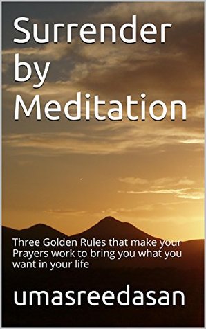 Surrender Meditation: Three Golden Rules that make your Prayers work to bring you what you want in your life by Umasreedasan Surrender Meditation: Three Golden Rules that make your Prayers work to bring you what you want in your life by Umasreedasan