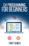 C# Programming for Beginners: An Introduction and Step-by-Step Guide to Programming in C# C# Programming for Beginners: An Introduction and Step-by-Step Guide to Programming in C#