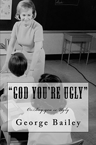 God Youre Ugly: Boy is you Ugly George Bailey God Youre Ugly: Boy is you Ugly George Bailey
