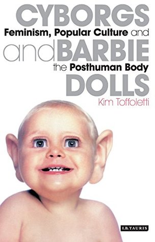 Cyborgs and Barbie Dolls: Feminism, Popular Culture and the Posthuman Body Kim Toffoletti Cyborgs and Barbie Dolls: Feminism, Popular Culture and the Posthuman Body Kim Toffoletti