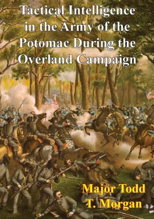 Tactical Intelligence in the Army of the Potomac During the Overland Campaign Major Todd T. Morgan Tactical Intelligence in the Army of the Potomac During the Overland Campaign Major Todd T. Morgan