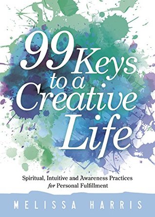 99 Keys to a Creative Life: Spiritual, Intuitive, and Awareness Practices for Personal Fulfillment Melissa Harris 99 Keys to a Creative Life: Spiritual, Intuitive, and Awareness Practices for Personal Fulfillment Melissa Harris