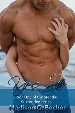 Yes Sir: Book 1 of the Stepdad Surrender Series Madison Becker Yes Sir: Book 1 of the Stepdad Surrender Series Madison Becker