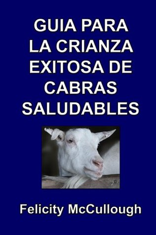 Guía para la crianza exitosa de cabras saludables (Conocimiento caprino nº 4) Felicity McCullough Guía para la crianza exitosa de cabras saludables (Conocimiento caprino nº 4) Felicity McCullough