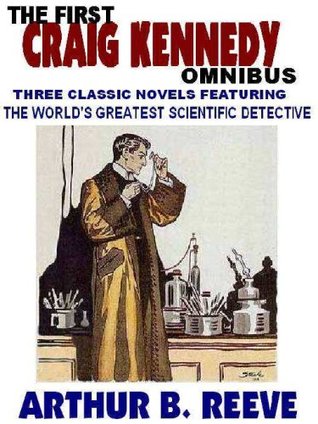 THE FIRST CRAIG KENNEDY OMNIBUS: Three Classic Novels About the Worlds Greatest Scientific Detective Arthur B. Reeve THE FIRST CRAIG KENNEDY OMNIBUS: Three Classic Novels About the Worlds Greatest Scientific Detective Arthur B. Reeve