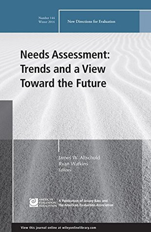 Needs Assessment: Trends and a View Toward the Future: New Directions for Evaluation, Number 144 (J-B PE Single Issue James W. Altschuld Needs Assessment: Trends and a View Toward the Future: New Directions for Evaluation, Number 144 (J-B PE Single Issue James W. Altschuld