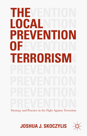 The Local Prevention of Terrorism: Strategy and Practice in the Fight Against Terrorism Joshua J. Skoczylis The Local Prevention of Terrorism: Strategy and Practice in the Fight Against Terrorism Joshua J. Skoczylis