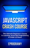 JavaScript: Crash Course - The Ultimate Beginner's Course to Learning JavaScript Programming in Under 12 Hours JavaScript: Crash Course - The Ultimate Beginner's Course to Learning JavaScript Programming in Under 12 Hours