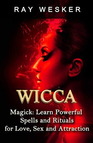 Wicca: Wicca Magick: Learn Powerful Spells and Rituals for Love, Sex and Attraction (Wicca & Witchcraft: Beliefs, Magick, Spells and Rituals Book 3) Ray Wesker Wicca: Wicca Magick: Learn Powerful Spells and Rituals for Love, Sex and Attraction (Wicca & Witchcraft: Beliefs, Magick, Spells and Rituals Book 3) Ray Wesker