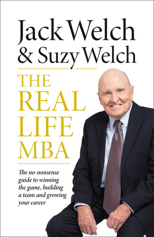 The Real Life MBA: The No-Nonsense Guide to Winning the Game, Building a Team and Growing Your Career Jack Welch The Real Life MBA: The No-Nonsense Guide to Winning the Game, Building a Team and Growing Your Career Jack Welch