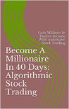 Become A Millionaire In 40 Days: Algorithmic Stock Trading: Gain Millions In Passive Income With Automatic Stock Trading Become A Millionaire In 40 Days: Algorithmic Stock Trading: Gain Millions In Passive Income With Automatic Stock Trading