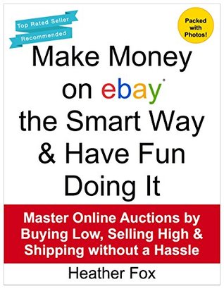 Make Money on ebay the Smart Way & Have Fun Doing It: Master Online Auctions Buying Low, Selling High & Shipping without a Hassle (eBay Books for New Sellers) by Heather Fox Make Money on ebay the Smart Way & Have Fun Doing It: Master Online Auctions Buying Low, Selling High & Shipping without a Hassle (eBay Books for New Sellers) by Heather Fox
